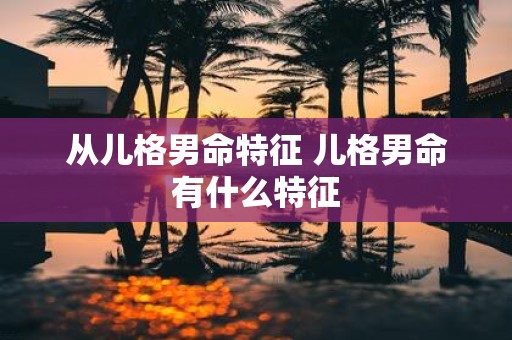 从儿格男命特征 儿格男命有什么特征