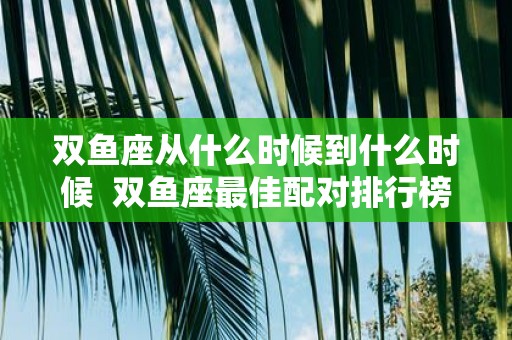 双鱼座从什么时候到什么时候 双鱼座最佳配对排行榜