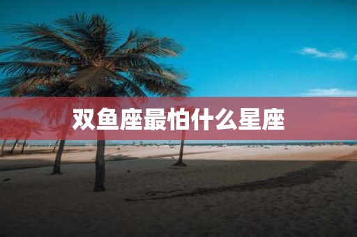 双鱼座最怕什么星座