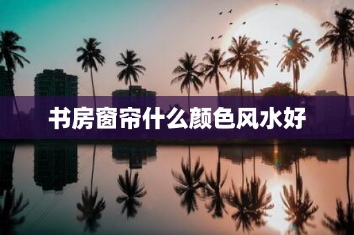 书房窗帘什么颜色风水好