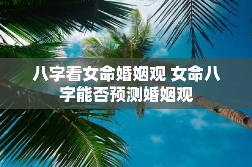 八字看女命婚姻观 女命八字能否预测婚姻观