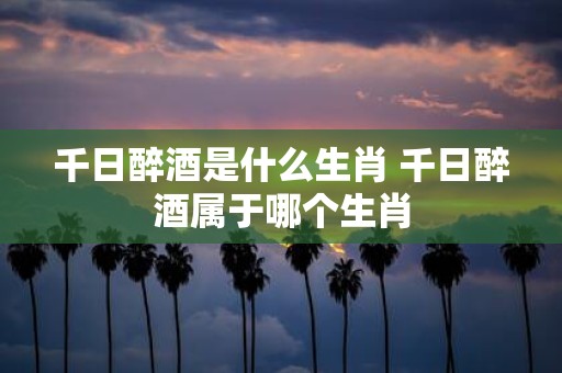 千日醉酒是什么生肖 千日醉酒属于哪个生肖