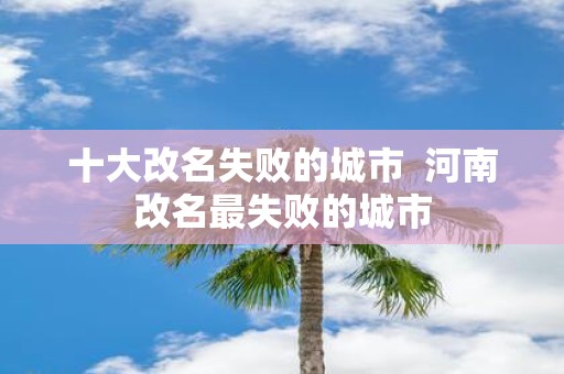 十大改名失败的城市 河南改名最失败的城市