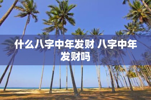 什么八字中年发财 八字中年发财吗