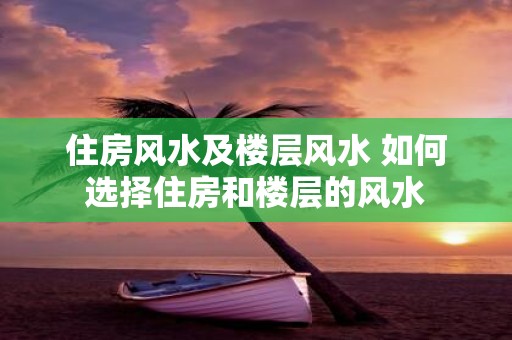 住房风水及楼层风水 如何选择住房和楼层的风水