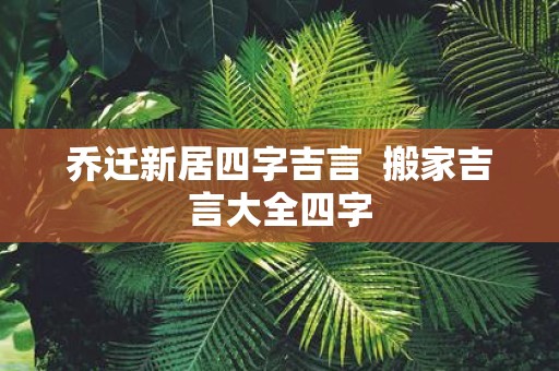 乔迁新居四字吉言 搬家吉言大全四字