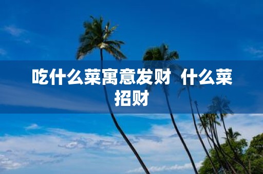 吃什么菜寓意发财 什么菜招财