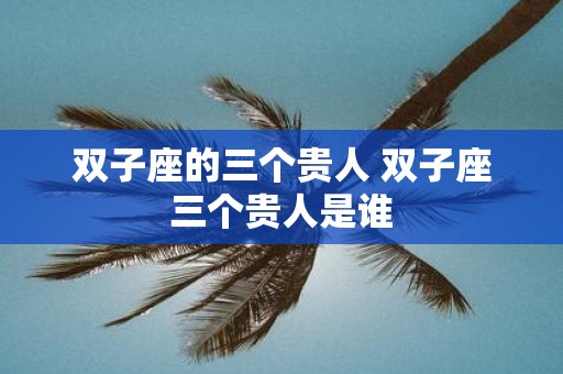 双子座的三个贵人 双子座三个贵人是谁