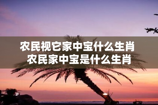 农民视它家中宝什么生肖 农民家中宝是什么生肖