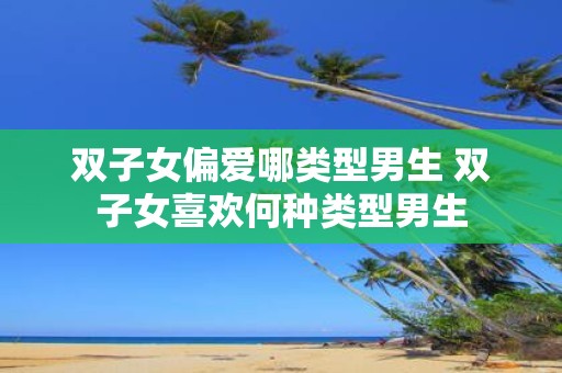 双子女偏爱哪类型男生 双子女喜欢何种类型男生
