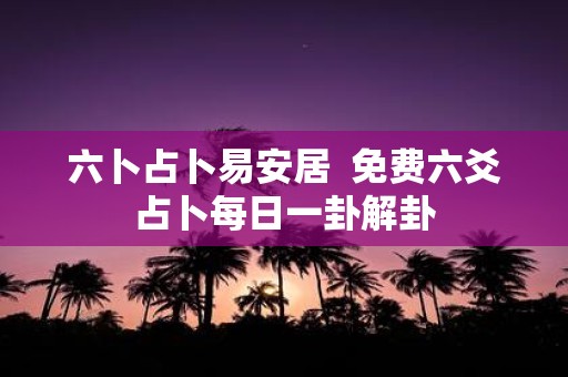 六卜占卜易安居 免费六爻占卜每日一卦解卦