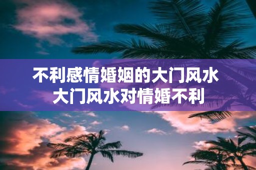 不利感情婚姻的大门风水 大门风水对情婚不利