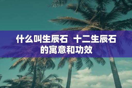 什么叫生辰石 十二生辰石的寓意和功效