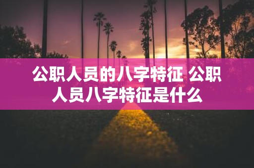 公职人员的八字特征 公职人员八字特征是什么
