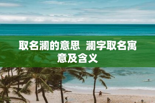 取名澜的意思 澜字取名寓意及含义