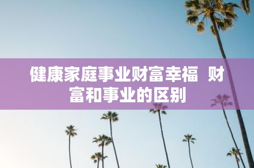健康家庭事业财富幸福 财富和事业的区别