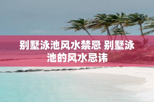 别墅泳池风水禁忌 别墅泳池的风水忌讳