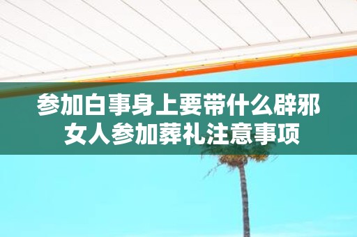 参加白事身上要带什么辟邪 女人参加葬礼注意事项