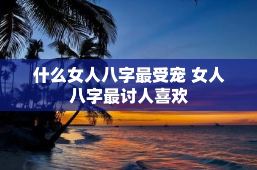 什么女人八字最受宠 女人八字最讨人喜欢