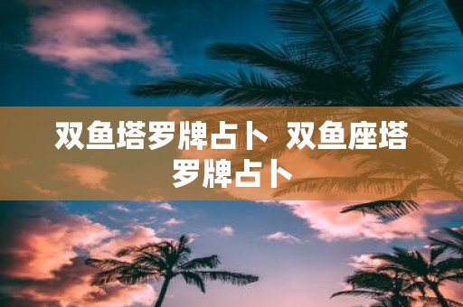 双鱼塔罗牌占卜 双鱼座塔罗牌占卜