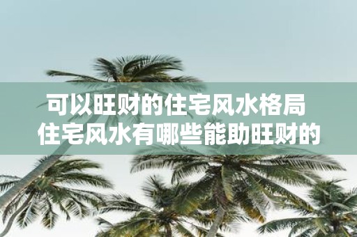 可以旺财的住宅风水格局 住宅风水有哪些能助旺财的格局
