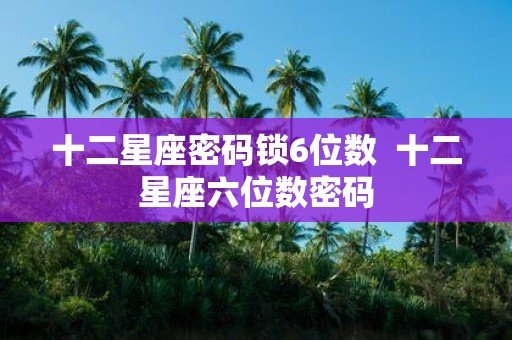 十二星座密码锁6位数 十二星座六位数密码