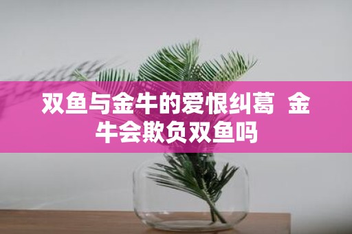 双鱼与金牛的爱恨纠葛 金牛会欺负双鱼吗