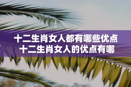 十二生肖女人都有哪些优点 十二生肖女人的优点有哪些