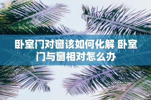 卧室门对窗该如何化解 卧室门与窗相对怎么办