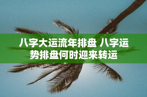 八字大运流年排盘 八字运势排盘何时迎来转运