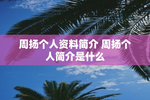 周扬个人资料简介 周扬个人简介是什么