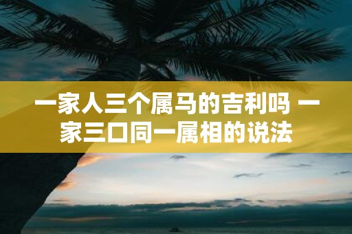 一家人三个属马的吉利吗 一家三口同一属相的说法