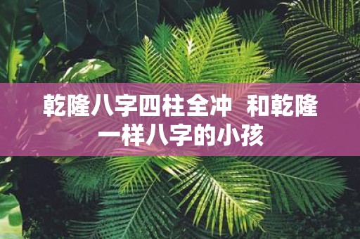 乾隆八字四柱全冲 和乾隆一样八字的小孩