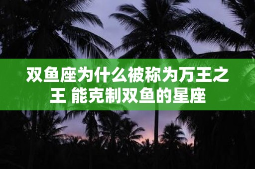双鱼座为什么被称为万王之王 能克制双鱼的星座