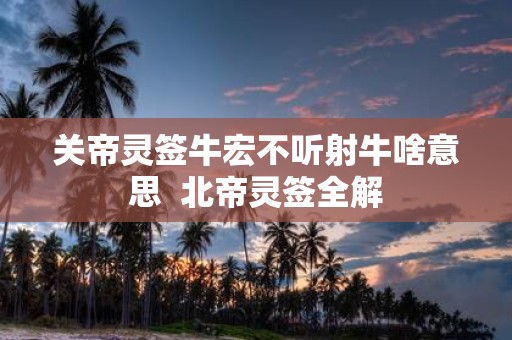 关帝灵签牛宏不听射牛啥意思 北帝灵签全解