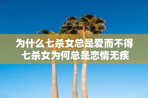 为什么七杀女总是爱而不得 七杀女为何总是恋情无疾而终