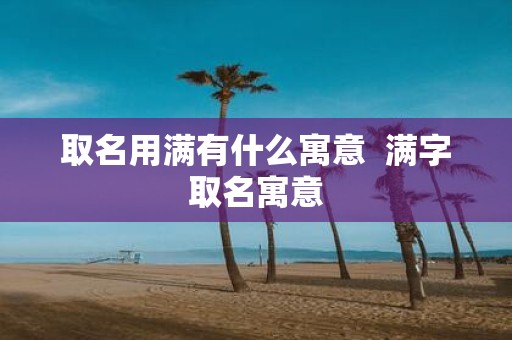 取名用满有什么寓意 满字取名寓意