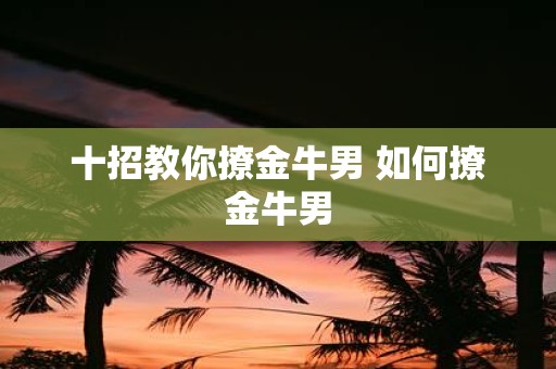 十招教你撩金牛男 如何撩金牛男
