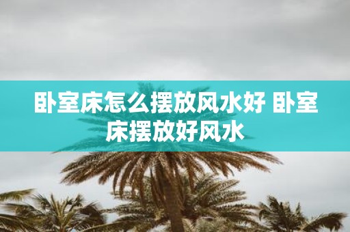 卧室床怎么摆放风水好 卧室床摆放好风水