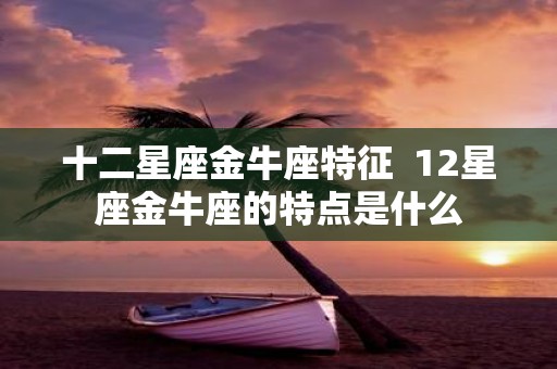 十二星座金牛座特征 12星座金牛座的特点是什么