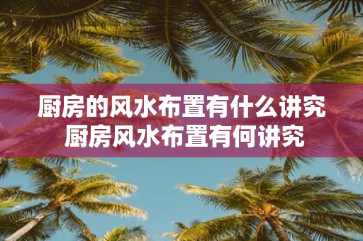 厨房的风水布置有什么讲究 厨房风水布置有何讲究
