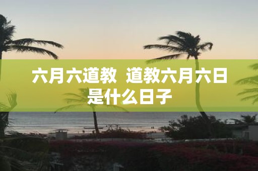 六月六道教 道教六月六日是什么日子