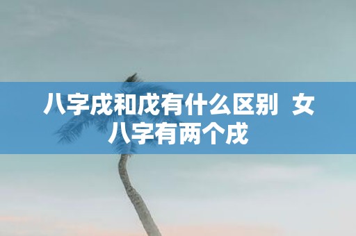 八字戌和戊有什么区别 女八字有两个戌