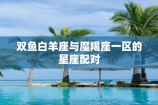 双鱼白羊座与魔羯座一区的星座配对
