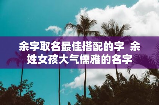 余字取名最佳搭配的字 余姓女孩大气儒雅的名字