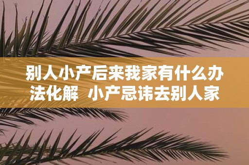 别人小产后来我家有什么办法化解 小产忌讳去别人家破解