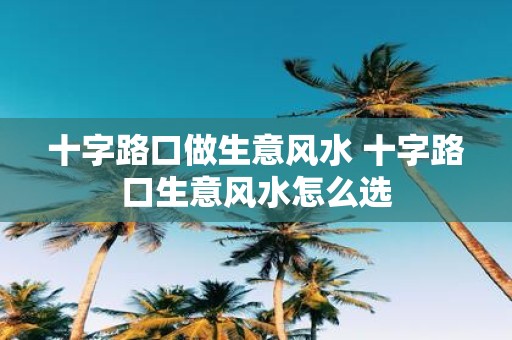 十字路口做生意风水 十字路口生意风水怎么选