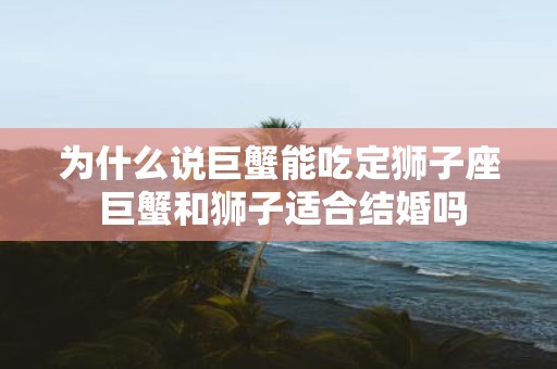 为什么说巨蟹能吃定狮子座 巨蟹和狮子适合结婚吗