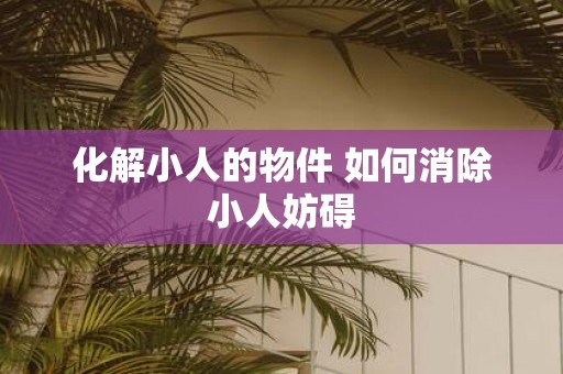 化解小人的物件 如何消除小人妨碍