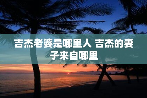吉杰老婆是哪里人 吉杰的妻子来自哪里